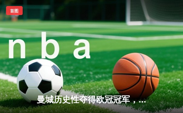 曼城历史性夺得欧冠冠军，击败国际米兰登上欧洲之巅