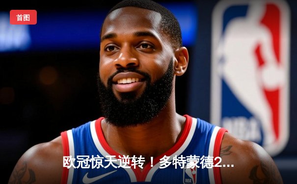 欧冠惊天逆转！多特蒙德2-0巴黎挺进决赛 桑乔闪耀全场造15次突破