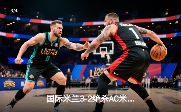 国际米兰3-2绝杀AC米兰登顶意甲积分榜 劳塔罗双响+补时绝杀引爆米兰德比 - 3