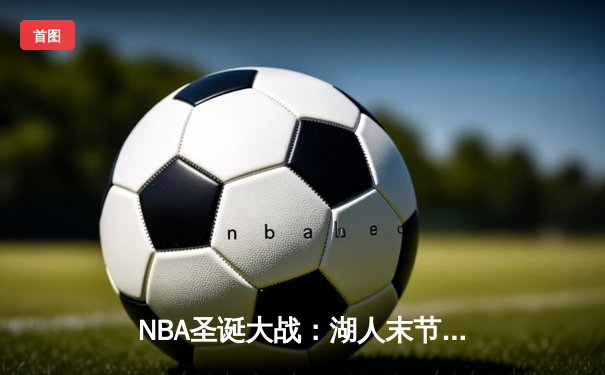 NBA圣诞大战：湖人末节逆转凯尔特人 詹姆斯39分准三双锁定胜局