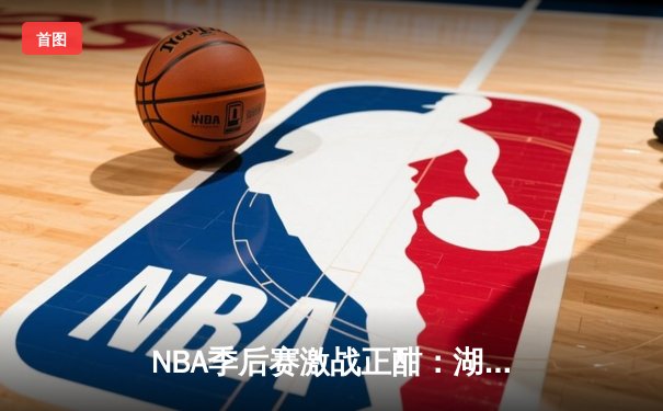 NBA季后赛激战正酣：湖人逆转掘金，詹姆斯关键三分锁定胜局