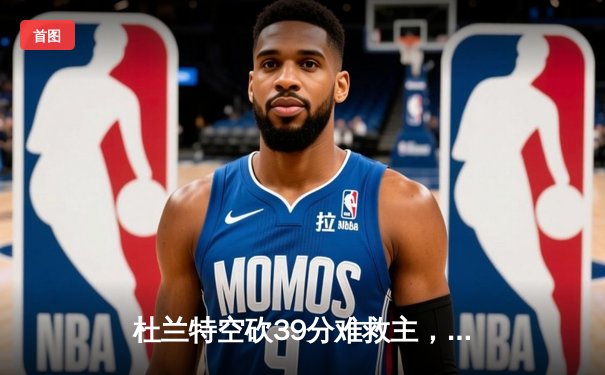 杜兰特空砍39分难救主，凯尔特人双探花合砍63分主场力擒太阳