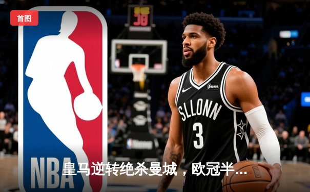 皇马逆转绝杀曼城，欧冠半决赛上演惊魂夜