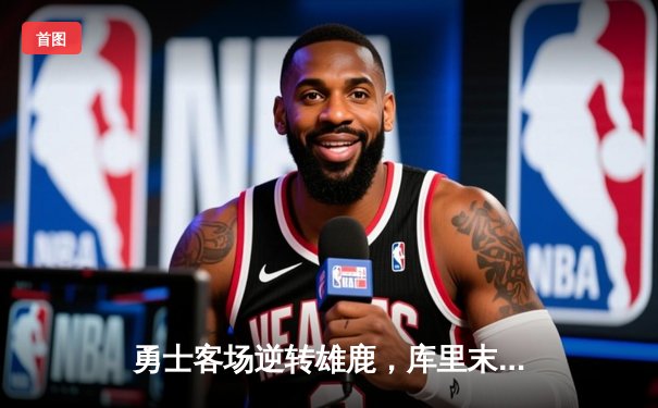 勇士客场逆转雄鹿，库里末节狂飙18分锁定胜局