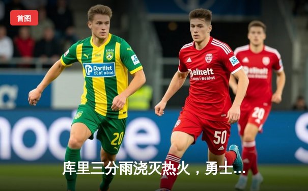 库里三分雨浇灭热火，勇士客场险胜喜迎四连胜