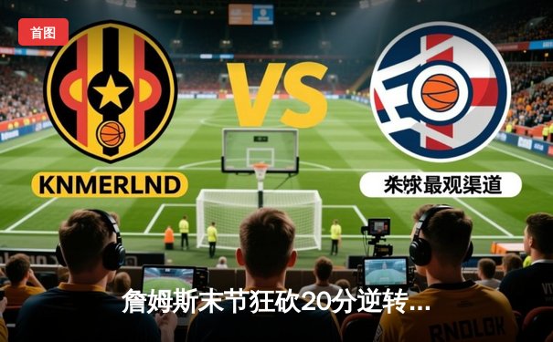 詹姆斯末节狂砍20分逆转比赛 湖人主场险胜勇士 系列赛2-1领先