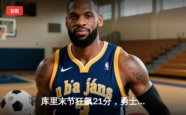 库里末节狂飙21分，勇士逆转凯尔特人，总决赛悬念再起