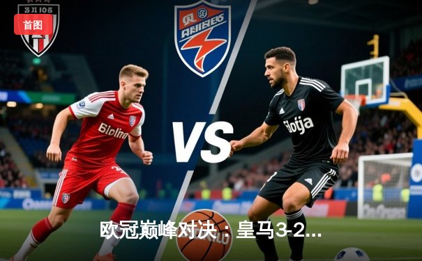 欧冠巅峰对决：皇马3-2绝杀拜仁，维尼修斯双响本泽马加时制胜