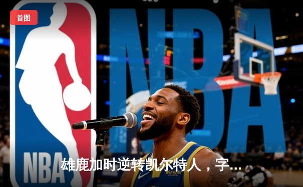 雄鹿加时逆转凯尔特人，字母哥44+14+7主宰天王山之战