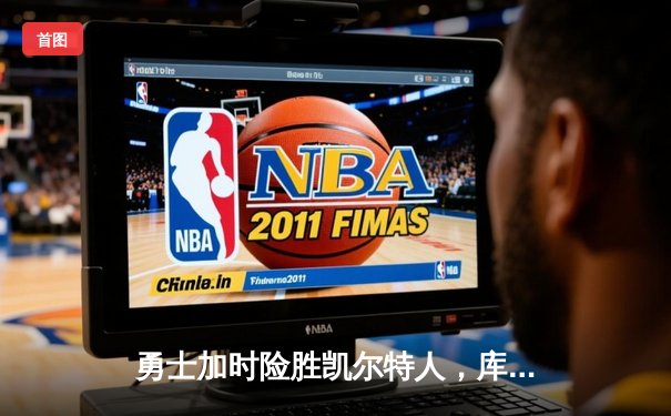 勇士加时险胜凯尔特人，库里狂砍43分上演三分雨