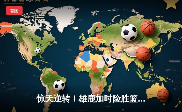 惊天逆转！雄鹿加时险胜篮网，字母哥狂砍44分主宰关键时刻