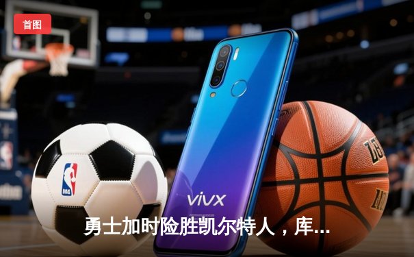 勇士加时险胜凯尔特人，库里狂砍43分上演三分雨