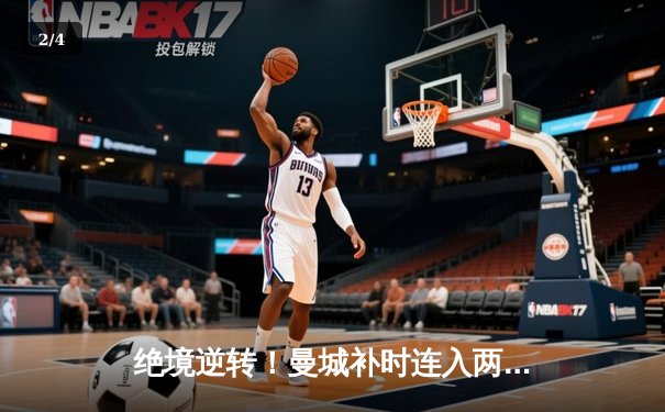 绝境逆转！曼城补时连入两球3-2维拉 卫冕冠军夺回英超榜首 - 2