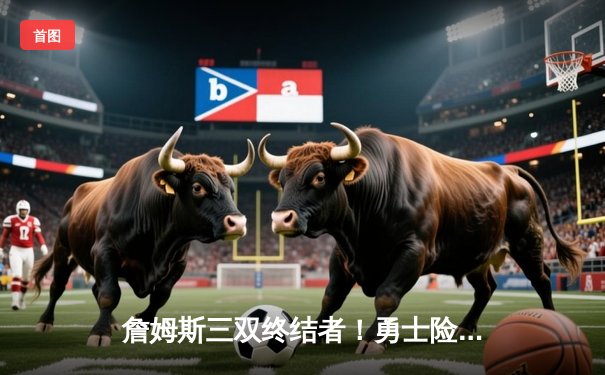 詹姆斯三双终结者！勇士险胜湖人迎四连胜，库里致命三分锁定胜局